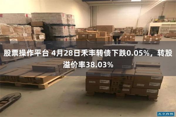 股票操作平台 4月28日禾丰转债下跌0.05%，转股溢价率38.03%