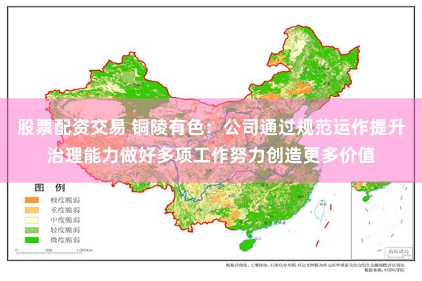 股票配资交易 铜陵有色：公司通过规范运作提升治理能力做好多项工作努力创造更多价值