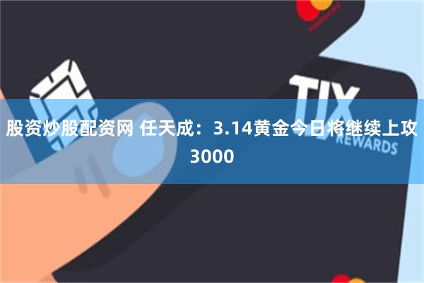 股资炒股配资网 任天成：3.14黄金今日将继续上攻3000