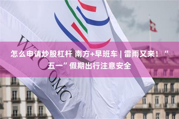 怎么申请炒股杠杆 南方+早班车 | 雷雨又来！“五一”假期出行注意安全