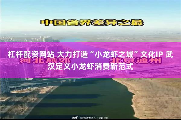 杠杆配资网站 大力打造“小龙虾之城”文化IP 武汉定义小龙虾消费新范式