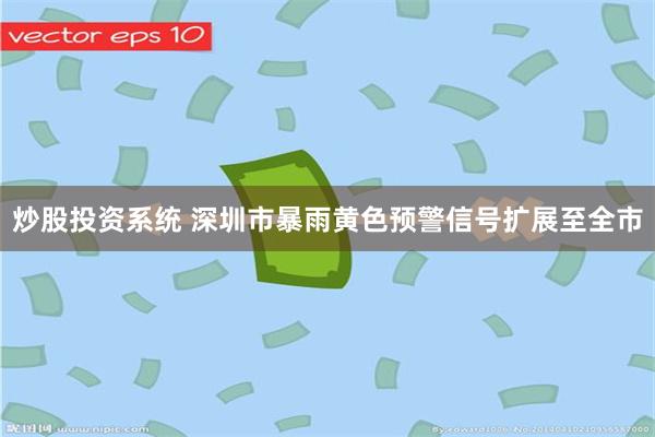 炒股投资系统 深圳市暴雨黄色预警信号扩展至全市