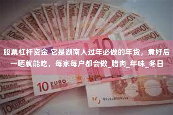股票杠杆资金 它是湖南人过年必做的年货，煮好后一晒就能吃，每家每户都会做_腊肉_年味_冬日