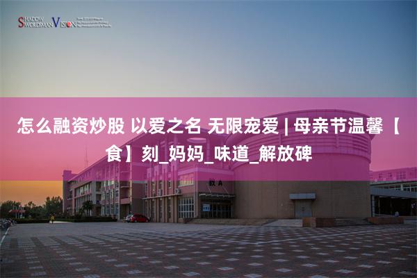 怎么融资炒股 以爱之名 无限宠爱 | 母亲节温馨【食】刻_妈妈_味道_解放碑