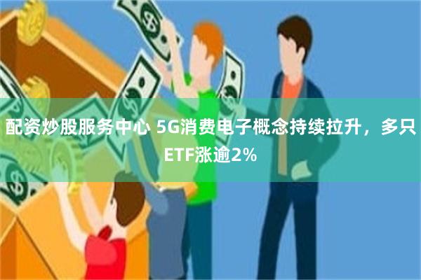 配资炒股服务中心 5G消费电子概念持续拉升，多只ETF涨逾2%