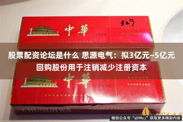 股票配资论坛是什么 思源电气：拟3亿元~5亿元回购股份用于注销减少注册资本