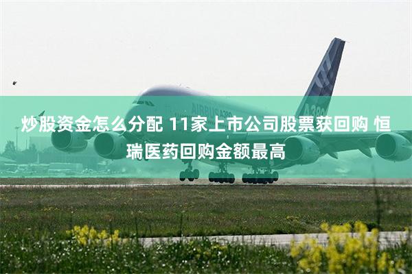 炒股资金怎么分配 11家上市公司股票获回购 恒瑞医药回购金额最高