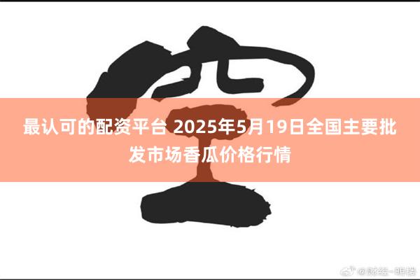 最认可的配资平台 2025年5月19日全国主要批发市场香瓜价格行情