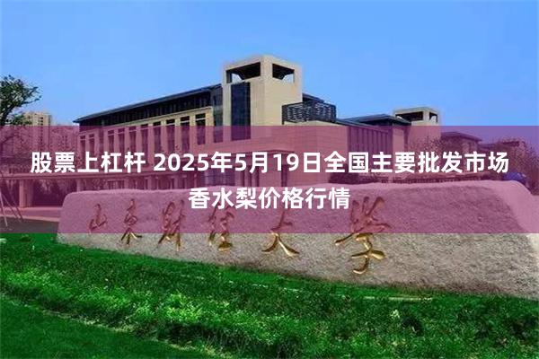 股票上杠杆 2025年5月19日全国主要批发市场香水梨价格行情