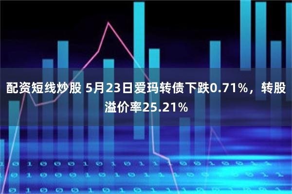配资短线炒股 5月23日爱玛转债下跌0.71%，转股溢价率25.21%