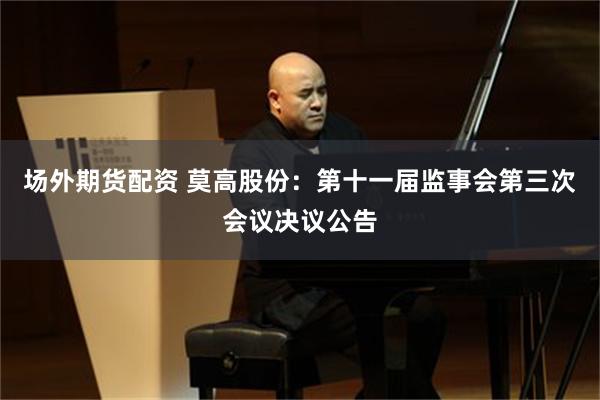 场外期货配资 莫高股份：第十一届监事会第三次会议决议公告