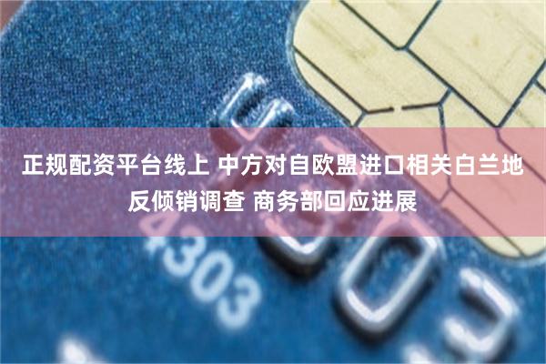正规配资平台线上 中方对自欧盟进口相关白兰地反倾销调查 商务部回应进展