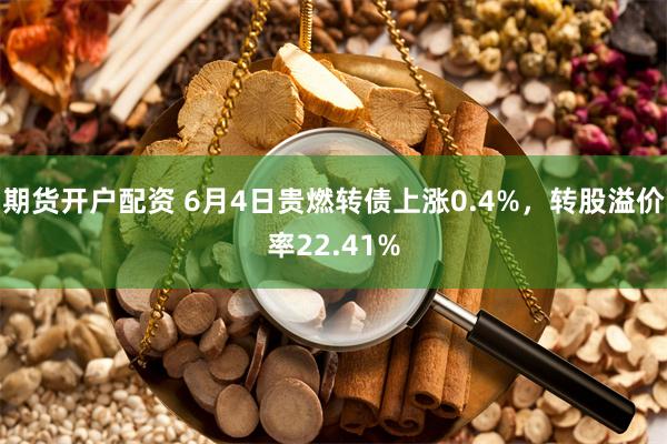 期货开户配资 6月4日贵燃转债上涨0.4%，转股溢价率22.41%