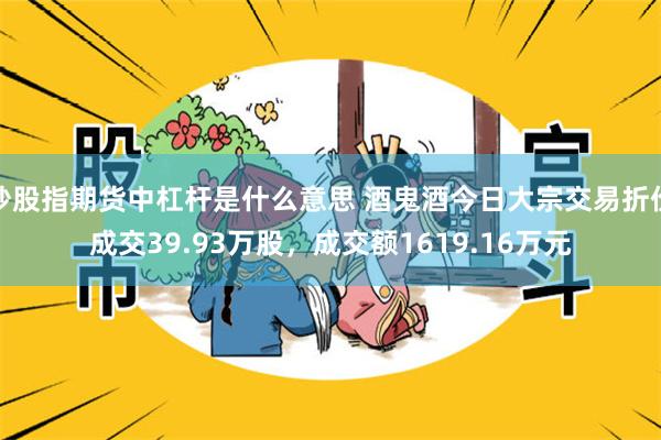炒股指期货中杠杆是什么意思 酒鬼酒今日大宗交易折价成交39.93万股，成交额1619.16万元