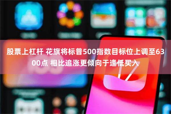 股票上杠杆 花旗将标普500指数目标位上调至6300点 相比追涨更倾向于逢低买入