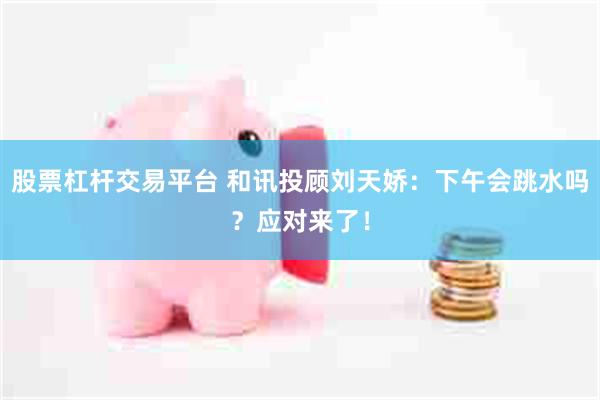 股票杠杆交易平台 和讯投顾刘天娇：下午会跳水吗？应对来了！