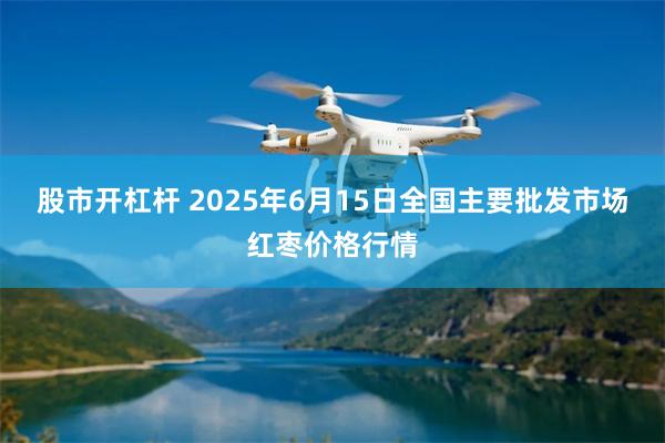 股市开杠杆 2025年6月15日全国主要批发市场红枣价格行情