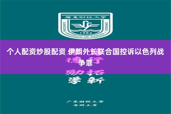 个人配资炒股配资 伊朗外长联合国控诉以色列战争罪