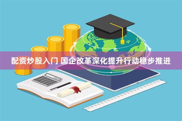 配资炒股入门 国企改革深化提升行动稳步推进