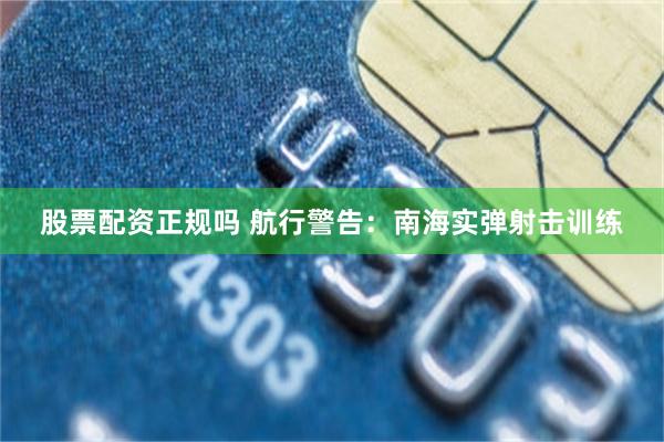 股票配资正规吗 航行警告：南海实弹射击训练