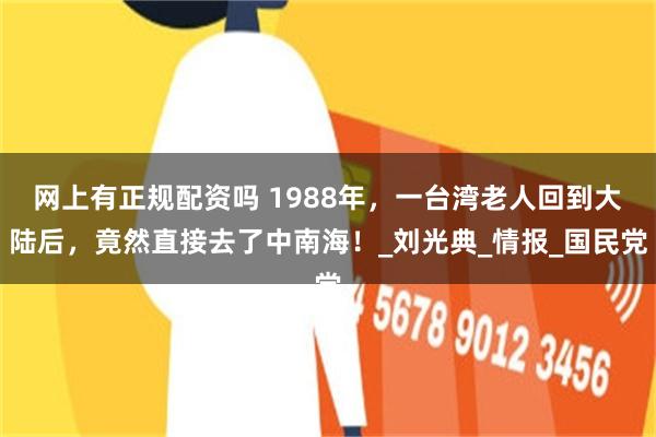 网上有正规配资吗 1988年，一台湾老人回到大陆后，竟然直接去了中南海！_刘光典_情报_国民党