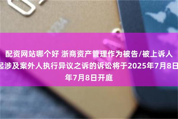 配资网站哪个好 浙商资产管理作为被告/被上诉人的1起涉及案外人执行异议之诉的诉讼将于2025年7月8日开庭