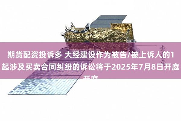 期货配资投诉多 大经建设作为被告/被上诉人的1起涉及买卖合同纠纷的诉讼将于2025年7月8日开庭