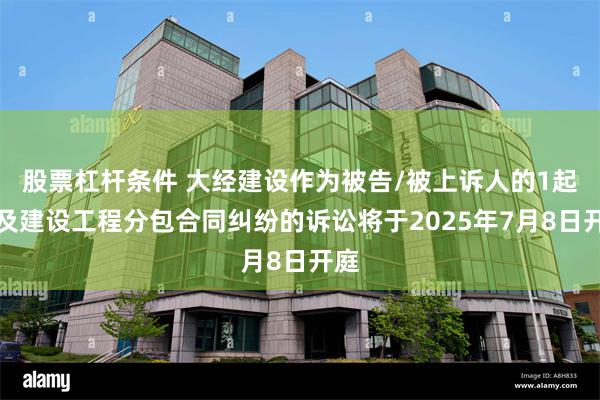 股票杠杆条件 大经建设作为被告/被上诉人的1起涉及建设工程分包合同纠纷的诉讼将于2025年7月8日开庭