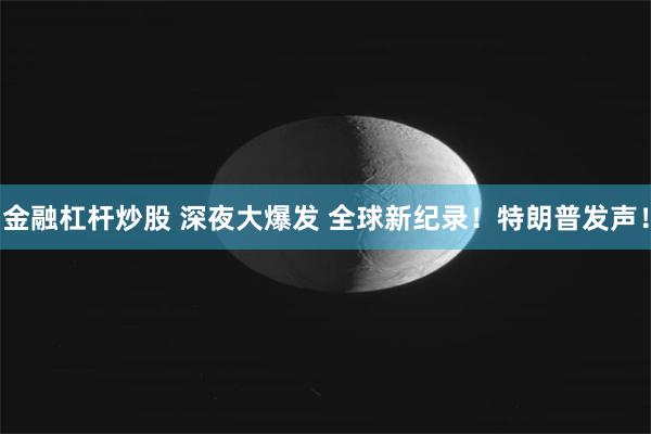 金融杠杆炒股 深夜大爆发 全球新纪录！特朗普发声！