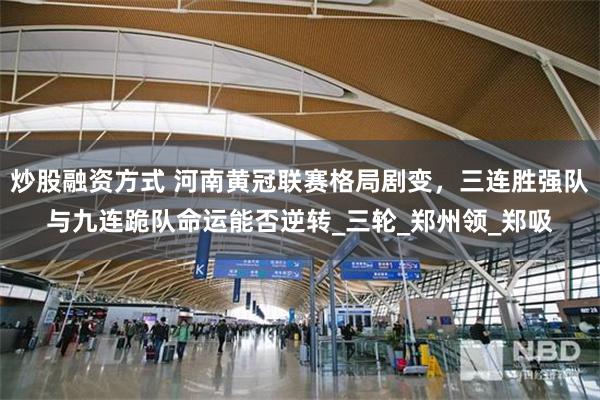 炒股融资方式 河南黄冠联赛格局剧变，三连胜强队与九连跪队命运能否逆转_三轮_郑州领_郑吸