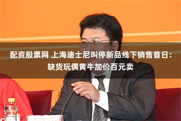 配资股票网 上海迪士尼叫停新品线下销售首日：缺货玩偶黄牛加价百元卖