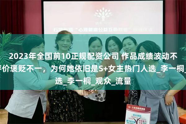 2023年全国前10正规配资公司 作品成绩波动不定，演技评价褒贬不一，为何她依旧是S+女主热门人选_李一桐_观众_流量