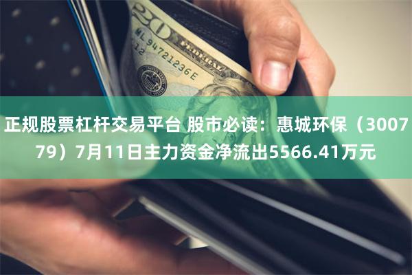 正规股票杠杆交易平台 股市必读：惠城环保（300779）7月11日主力资金净流出5566.41万元