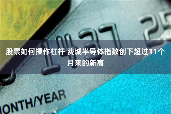 股票如何操作杠杆 费城半导体指数创下超过11个月来的新高