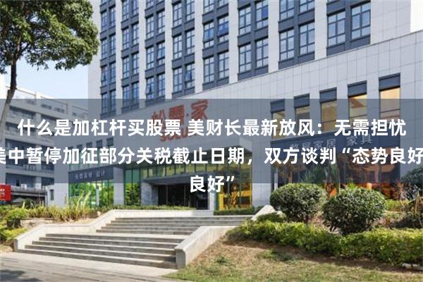 什么是加杠杆买股票 美财长最新放风：无需担忧美中暂停加征部分关税截止日期，双方谈判“态势良好”