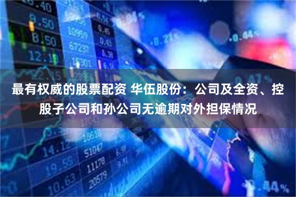最有权威的股票配资 华伍股份：公司及全资、控股子公司和孙公司无逾期对外担保情况