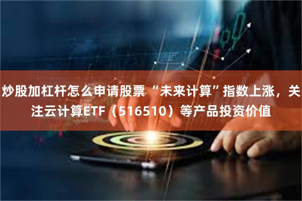 炒股加杠杆怎么申请股票 “未来计算”指数上涨，关注云计算ETF（516510）等产品投资价值