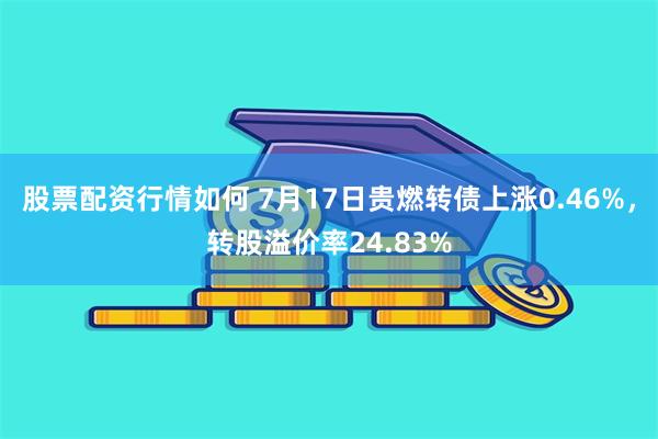 股票配资行情如何 7月17日贵燃转债上涨0.46%，转股溢价率24.83%