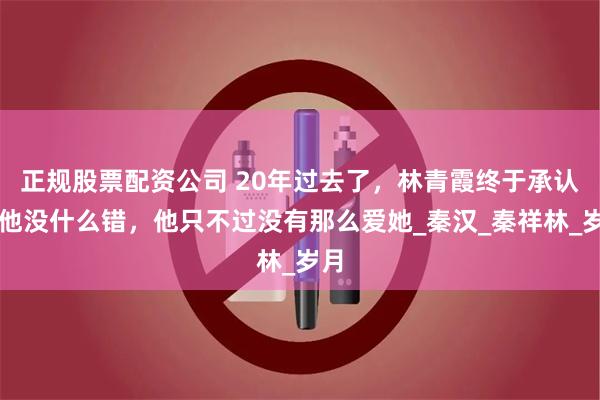 正规股票配资公司 20年过去了，林青霞终于承认：他没什么错，他只不过没有那么爱她_秦汉_秦祥林_岁月