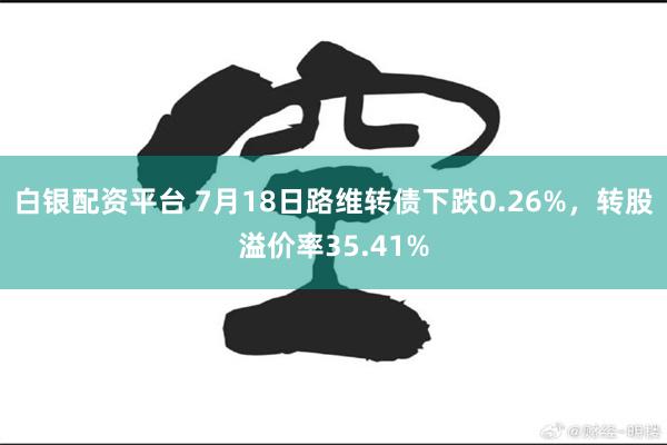 白银配资平台 7月18日路维转债下跌0.26%，转股溢价率35.41%