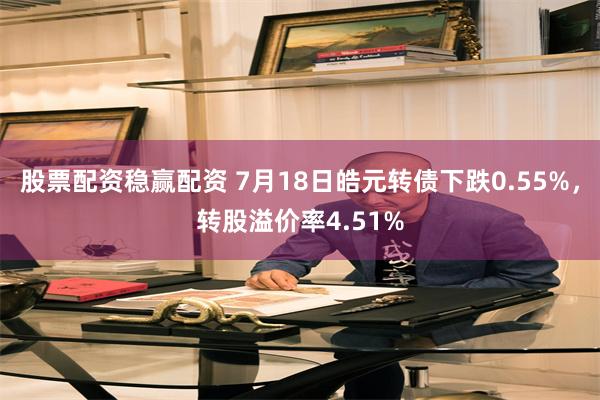 股票配资稳赢配资 7月18日皓元转债下跌0.55%，转股溢价率4.51%