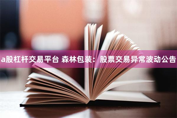 a股杠杆交易平台 森林包装：股票交易异常波动公告