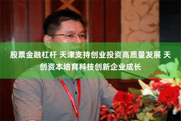 股票金融杠杆 天津支持创业投资高质量发展 天创资本培育科技创新企业成长