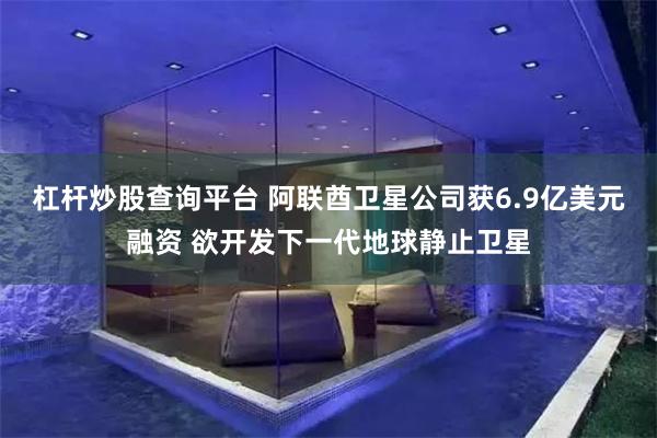 杠杆炒股查询平台 阿联酋卫星公司获6.9亿美元融资 欲开发下一代地球静止卫星