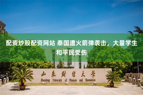 配资炒股配资网站 泰国遭火箭弹袭击，大量学生和平民受伤