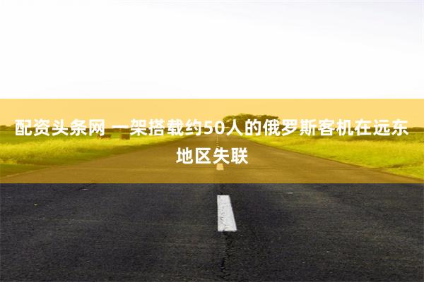 配资头条网 一架搭载约50人的俄罗斯客机在远东地区失联