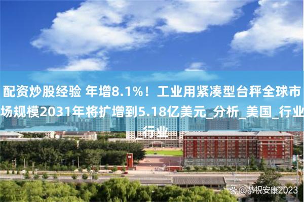 配资炒股经验 年增8.1%！工业用紧凑型台秤全球市场规模2031年将扩增到5.18亿美元_分析_美国_行业