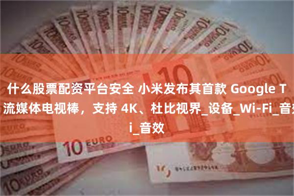 什么股票配资平台安全 小米发布其首款 Google TV 流媒体电视棒，支持 4K、杜比视界_设备_Wi-Fi_音效