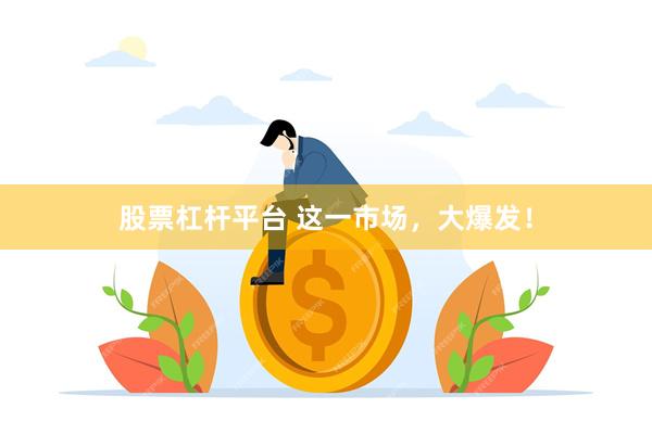 股票杠杆平台 这一市场，大爆发！