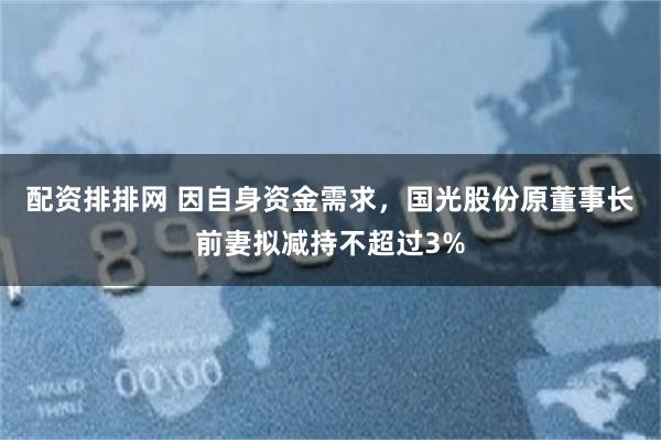 配资排排网 因自身资金需求，国光股份原董事长前妻拟减持不超过3%